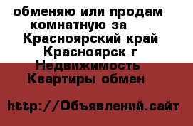 обменяю или продам 2-комнатную за 600 - Красноярский край, Красноярск г. Недвижимость » Квартиры обмен   
